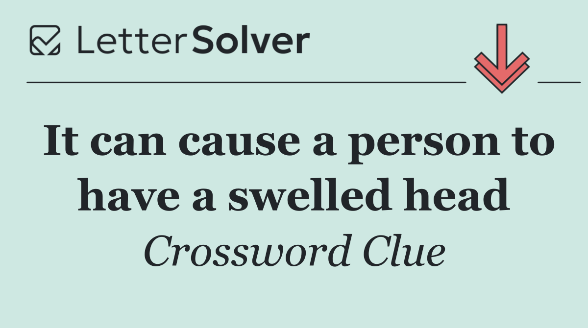 It can cause a person to have a swelled head
