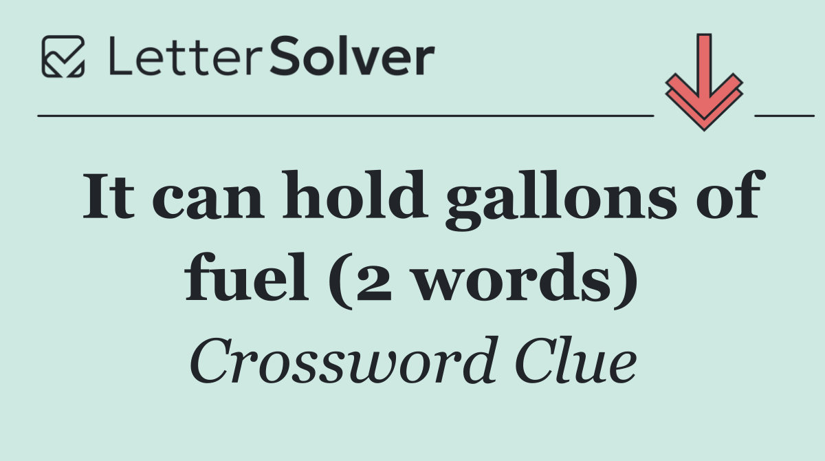 It can hold gallons of fuel (2 words)