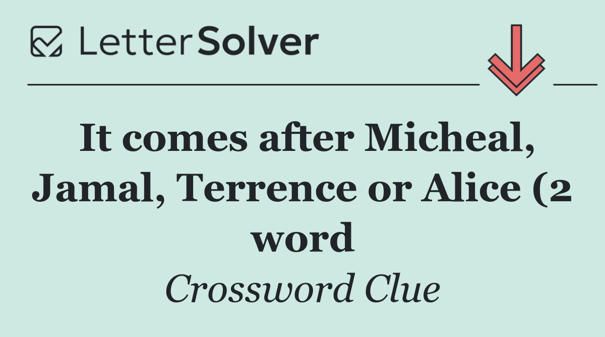 It comes after Micheal, Jamal, Terrence or Alice (2 word