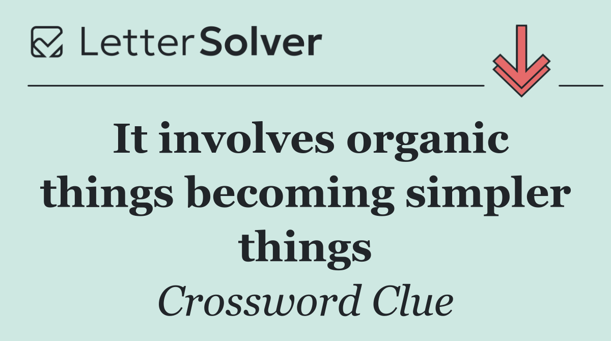 It involves organic things becoming simpler things