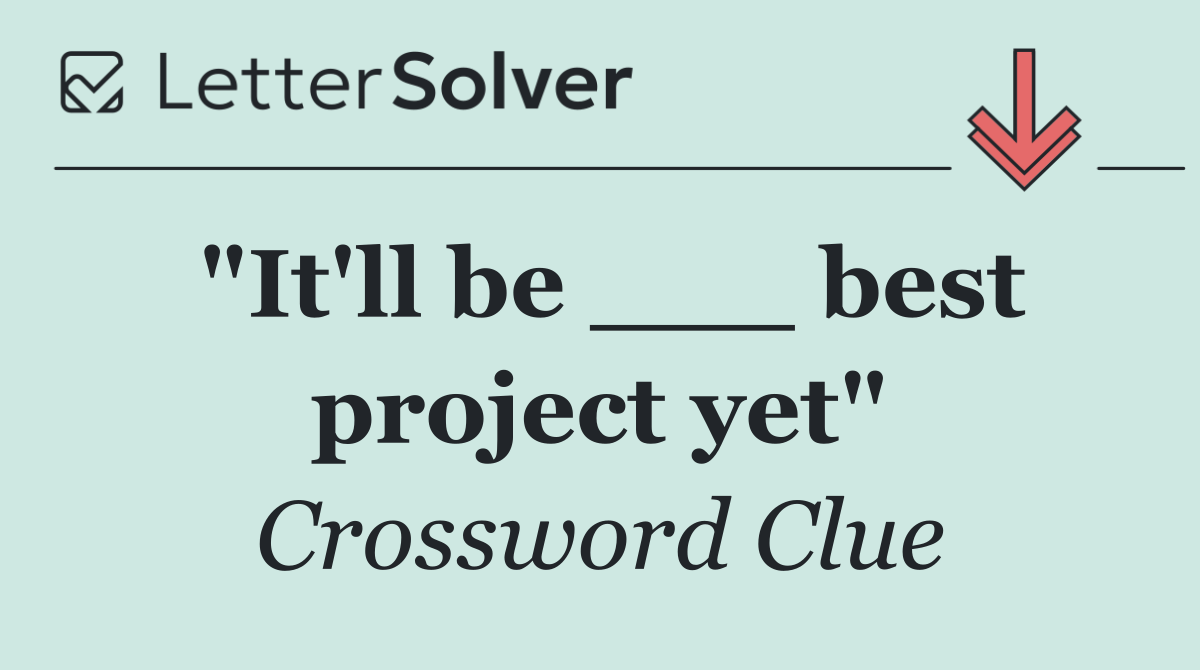 "It'll be ___ best project yet"