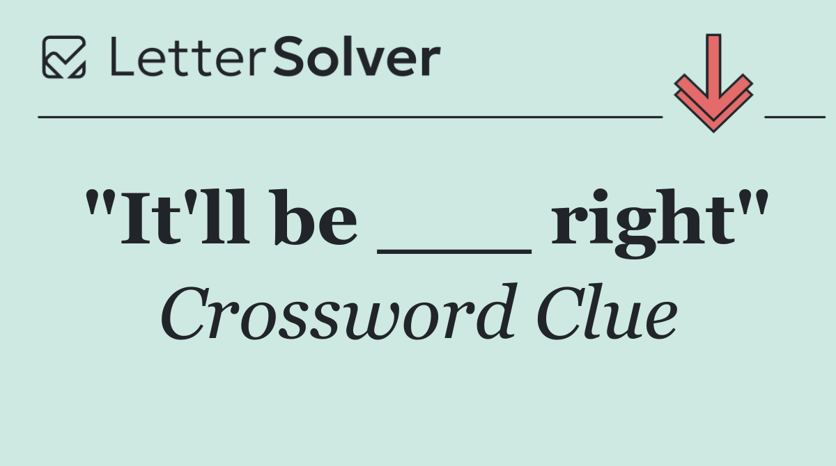 "It'll be ___ right"