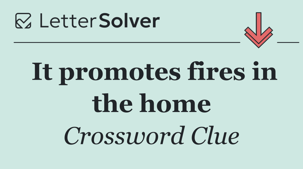 It promotes fires in the home
