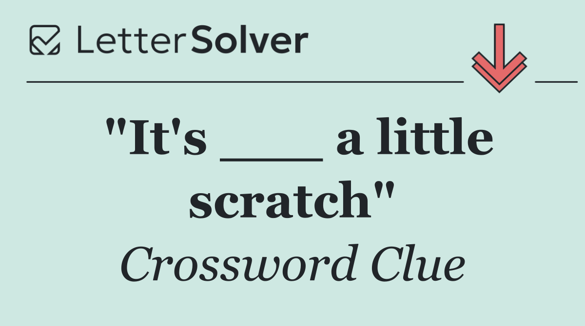 "It's ___ a little scratch"