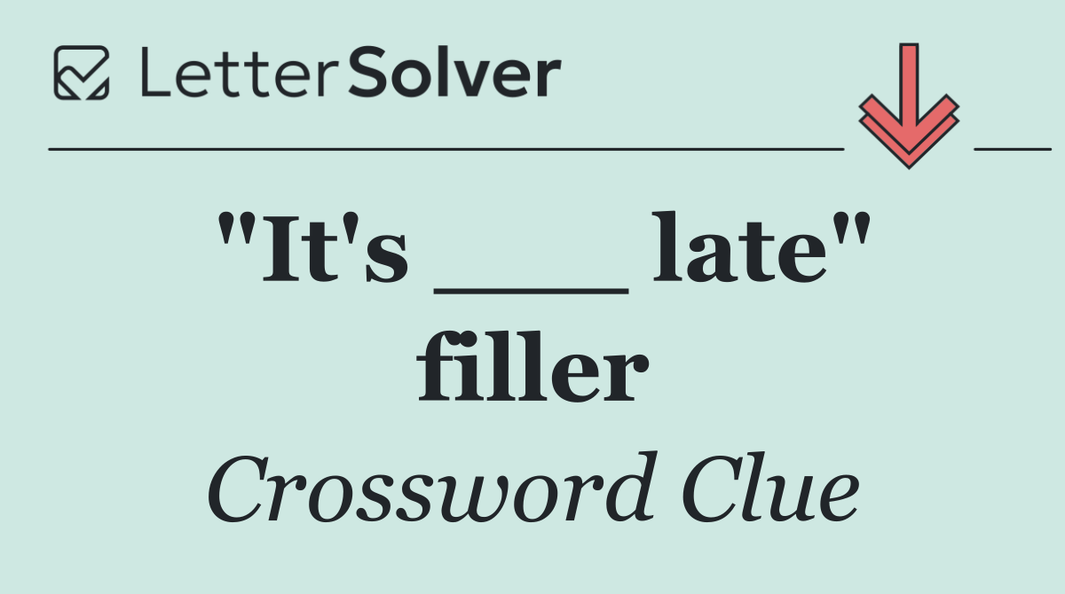 "It's ___ late" filler