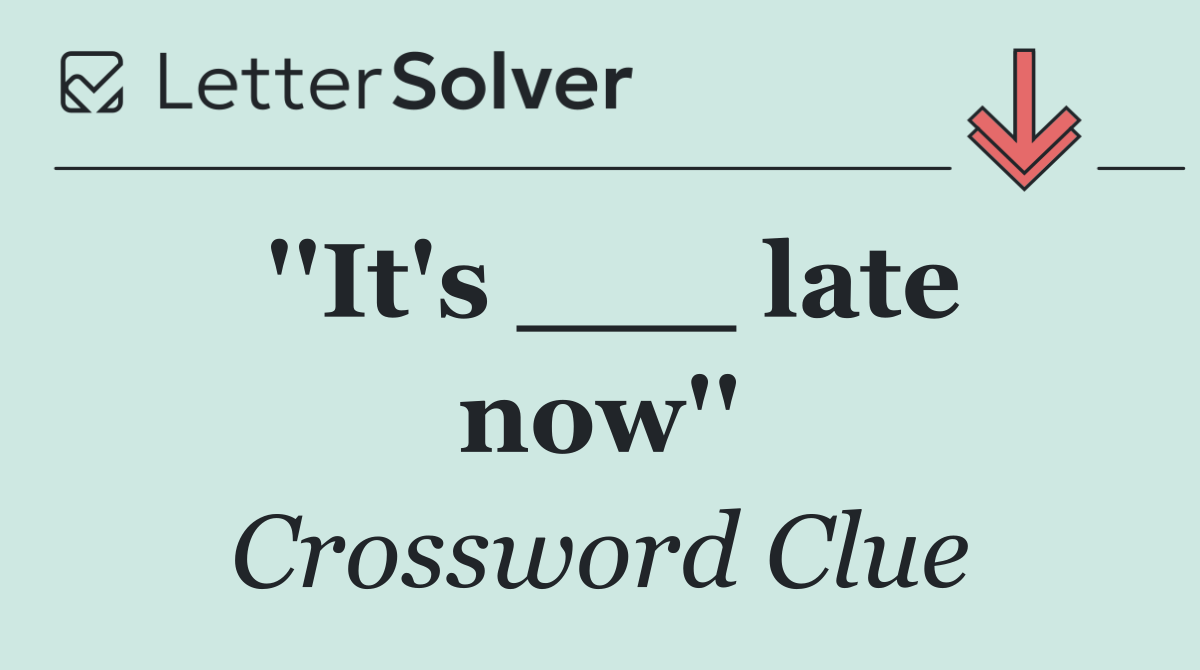 ''It's ___ late now''