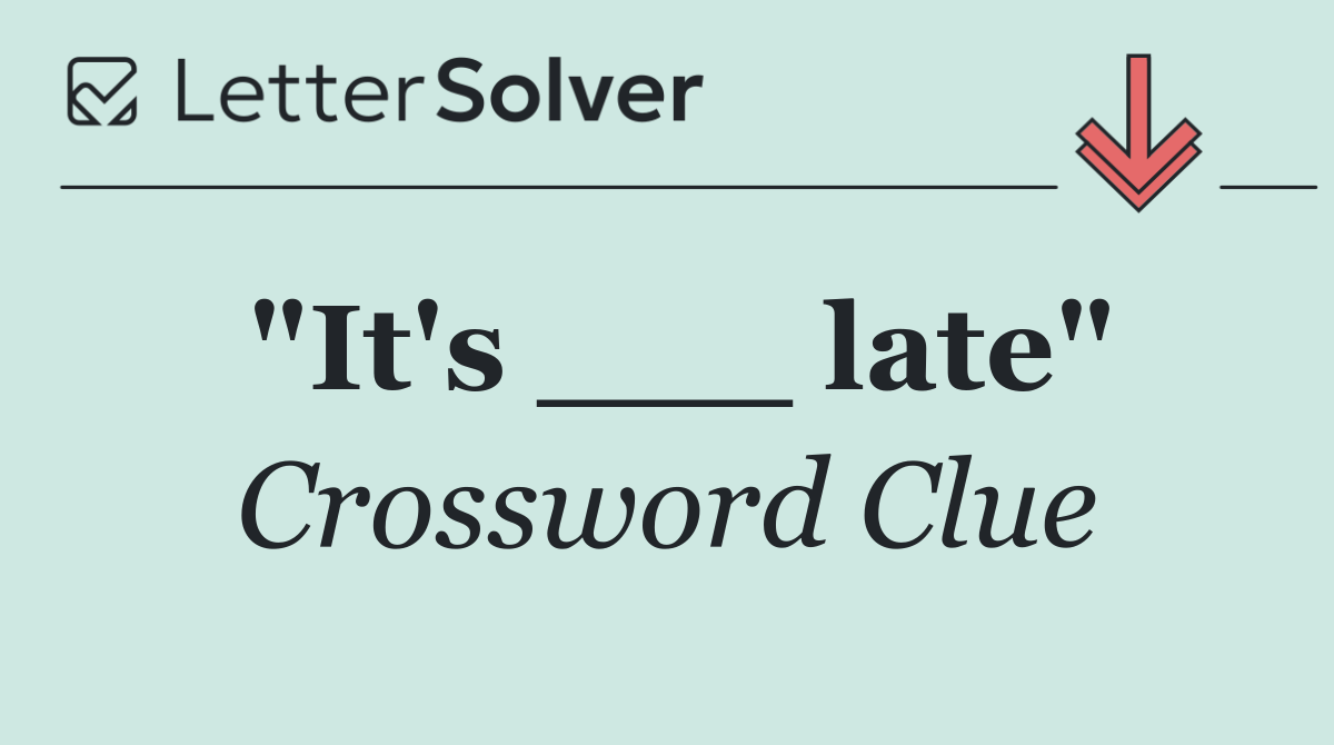 "It's ___ late"