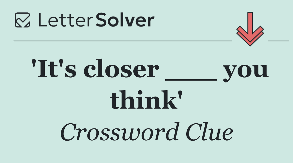 'It's closer ___ you think'