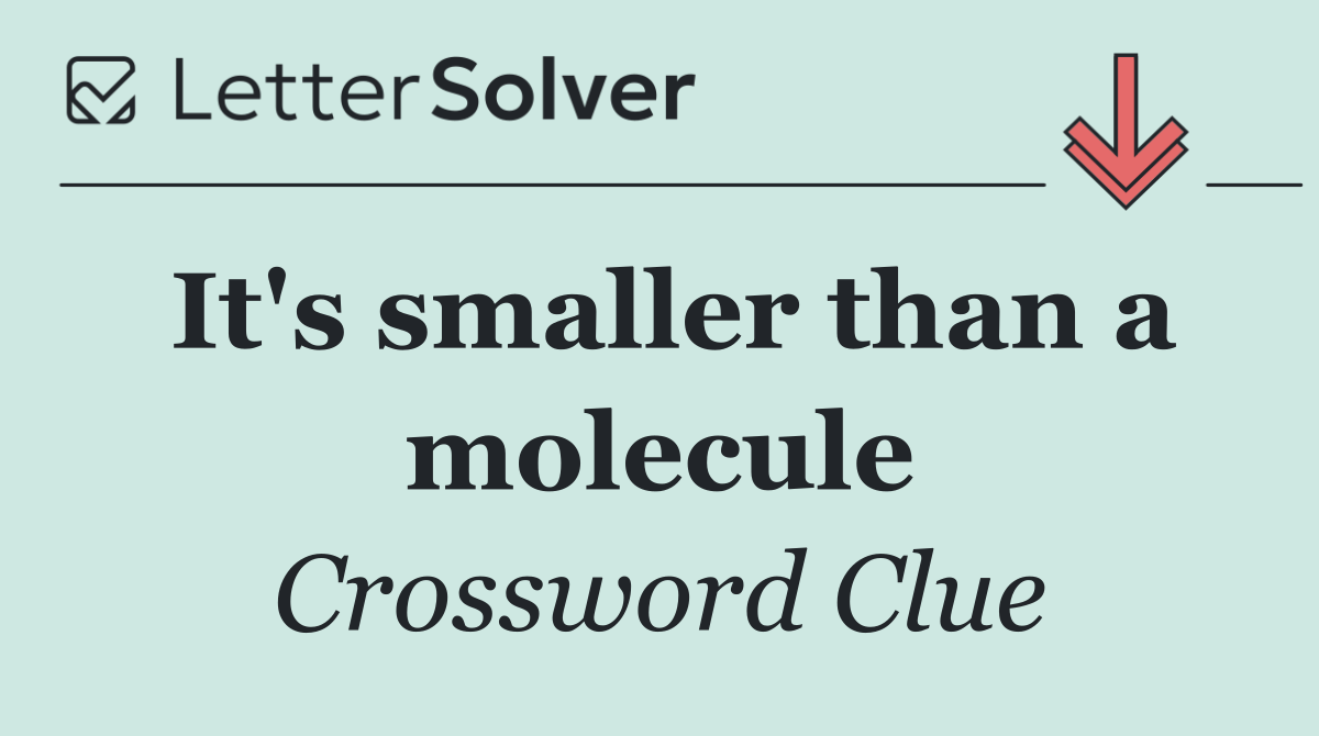 It's smaller than a molecule