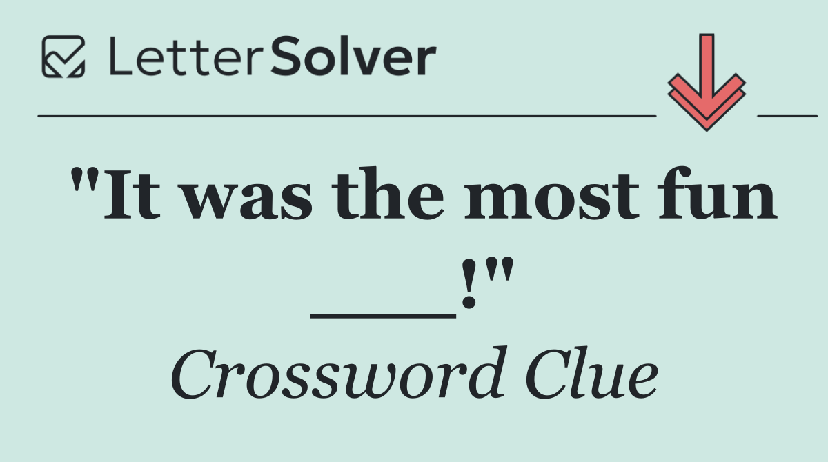 "It was the most fun ___!"