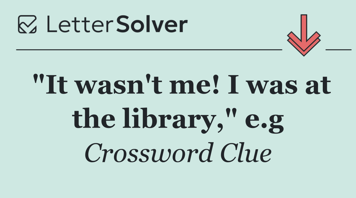 "It wasn't me! I was at the library," e.g