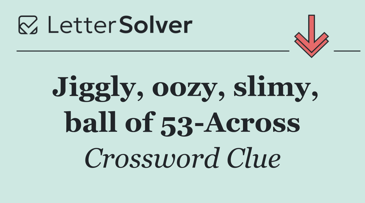 Jiggly, oozy, slimy, ball of 53 Across