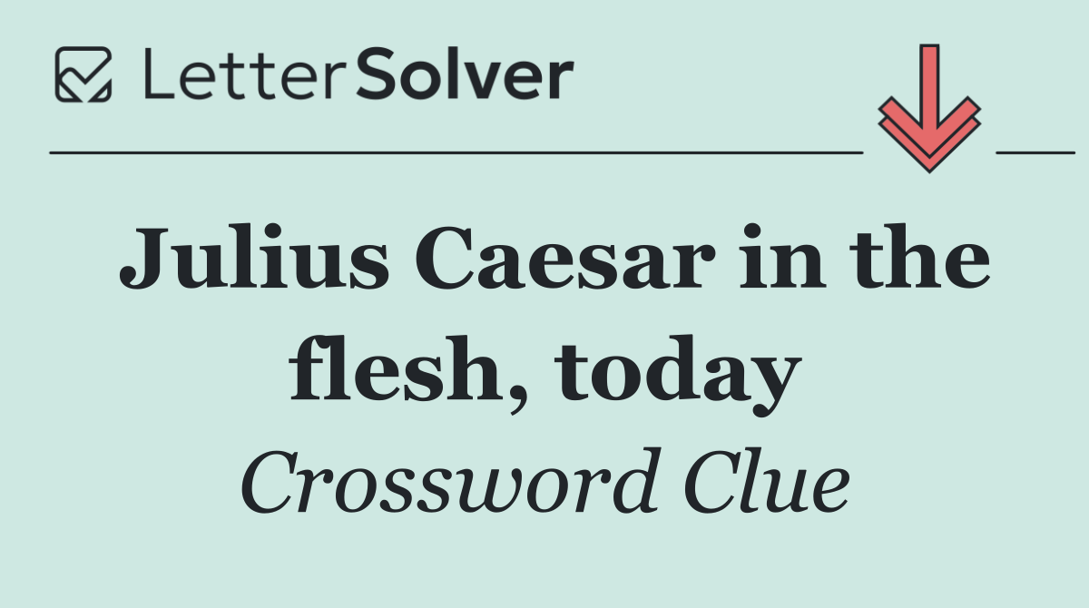 Julius Caesar in the flesh, today