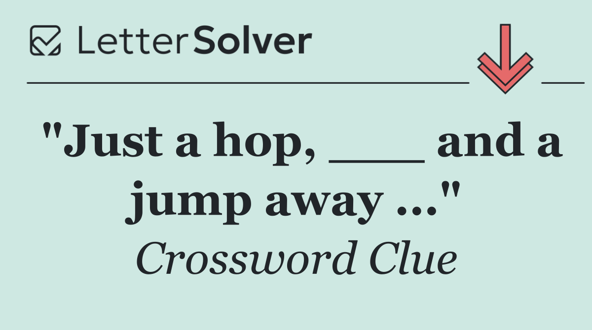 "Just a hop, ___ and a jump away ..."