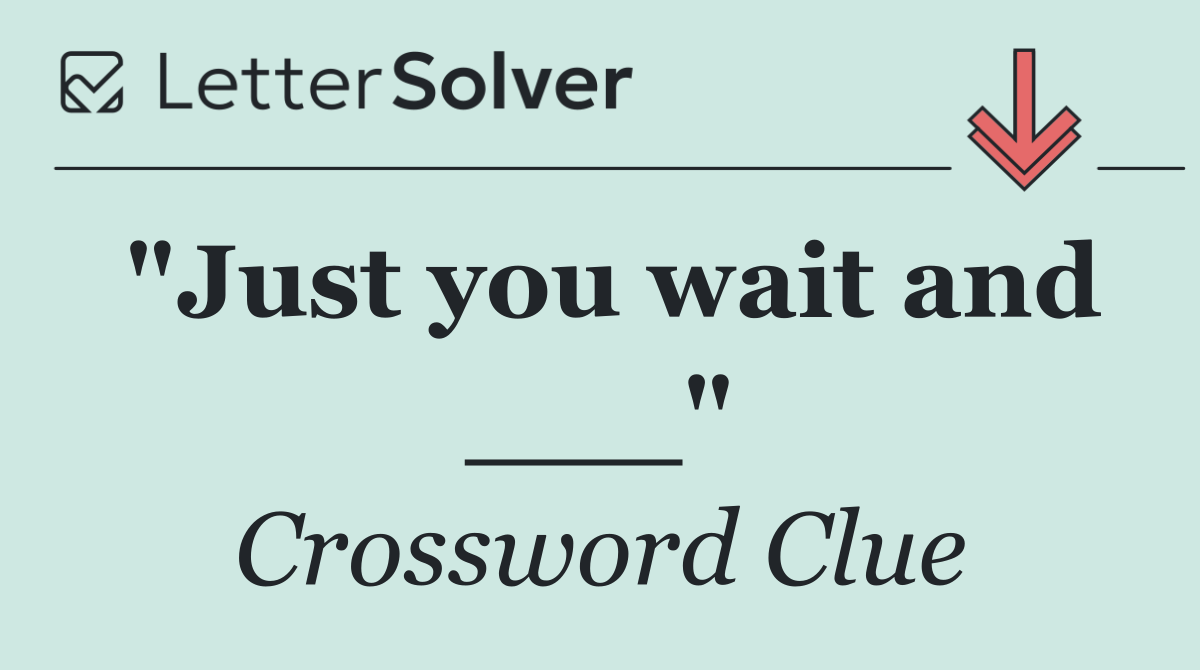 "Just you wait and ___"