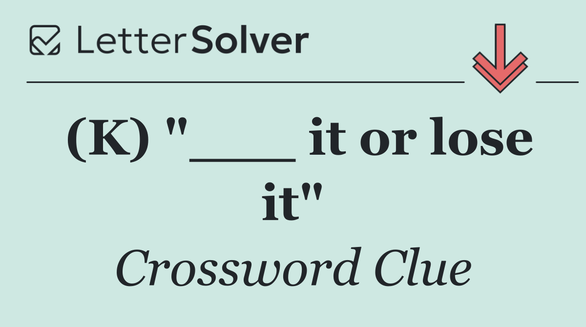 (K) "___ it or lose it"