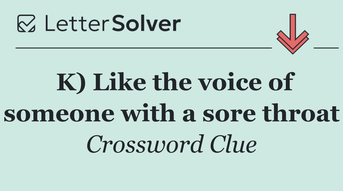 K) Like the voice of someone with a sore throat