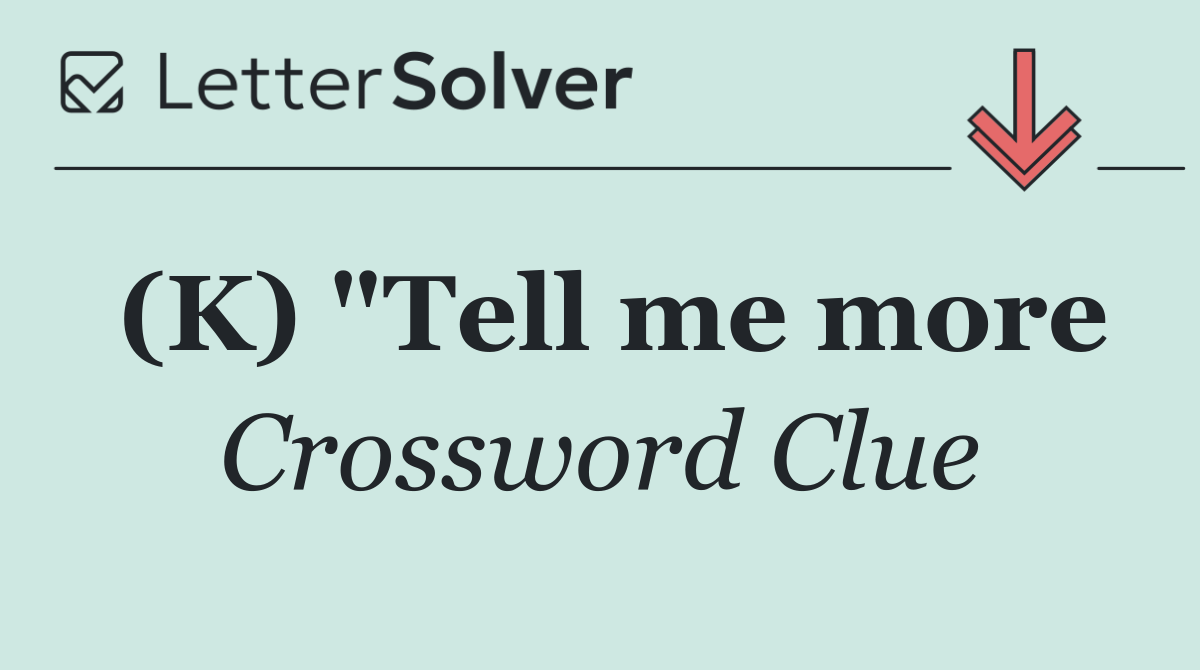 (K) "Tell me more