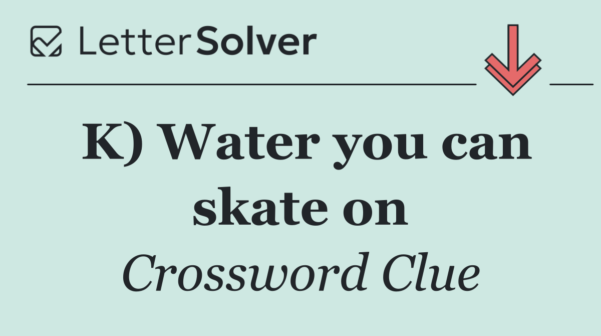 K) Water you can skate on