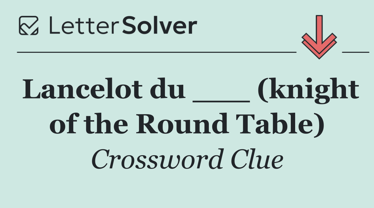 Lancelot du ___ (knight of the Round Table)