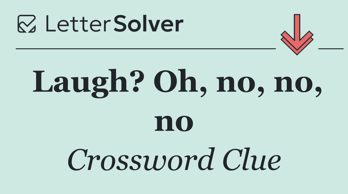 Laugh? Oh, no, no, no