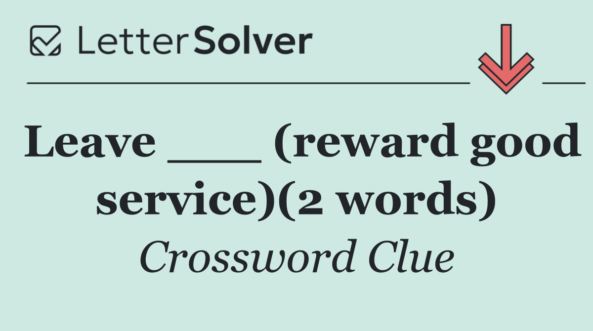 Leave ___ (reward good service)(2 words)
