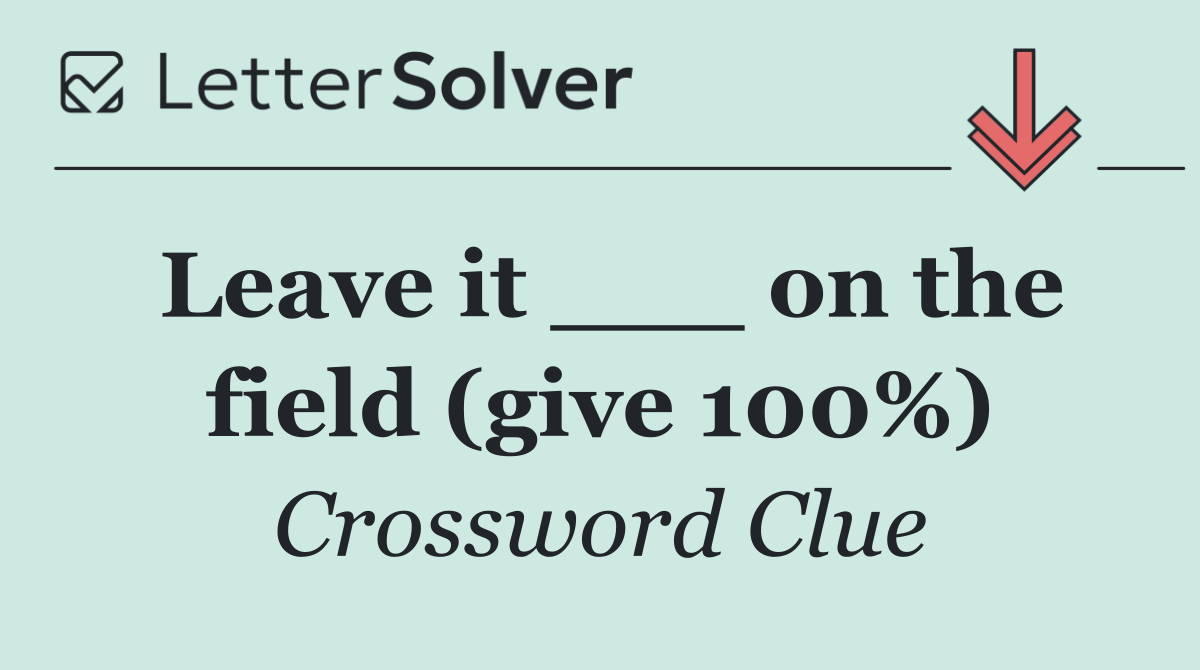 Leave it ___ on the field (give 100%)