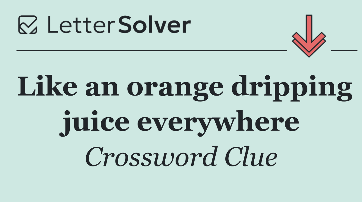Like an orange dripping juice everywhere