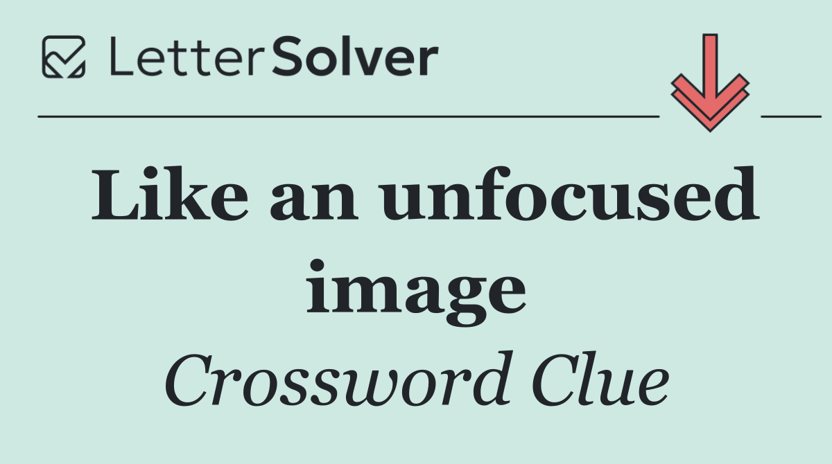 Like an unfocused image