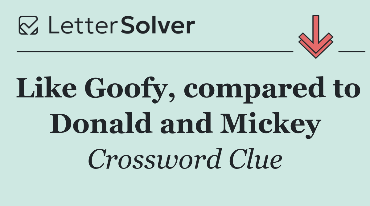 Like Goofy, compared to Donald and Mickey
