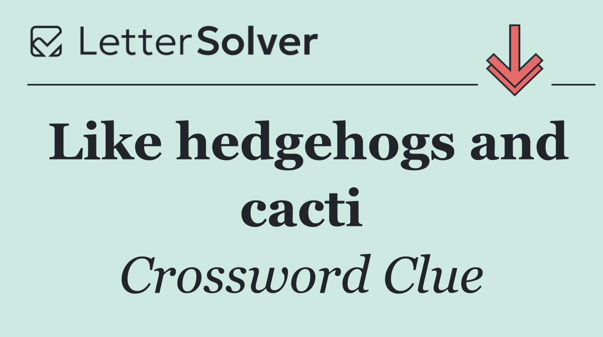 Like hedgehogs and cacti