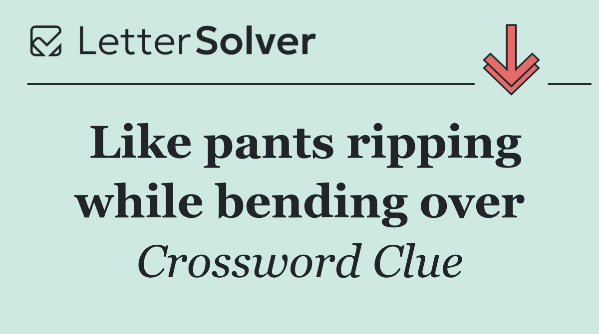 Like pants ripping while bending over