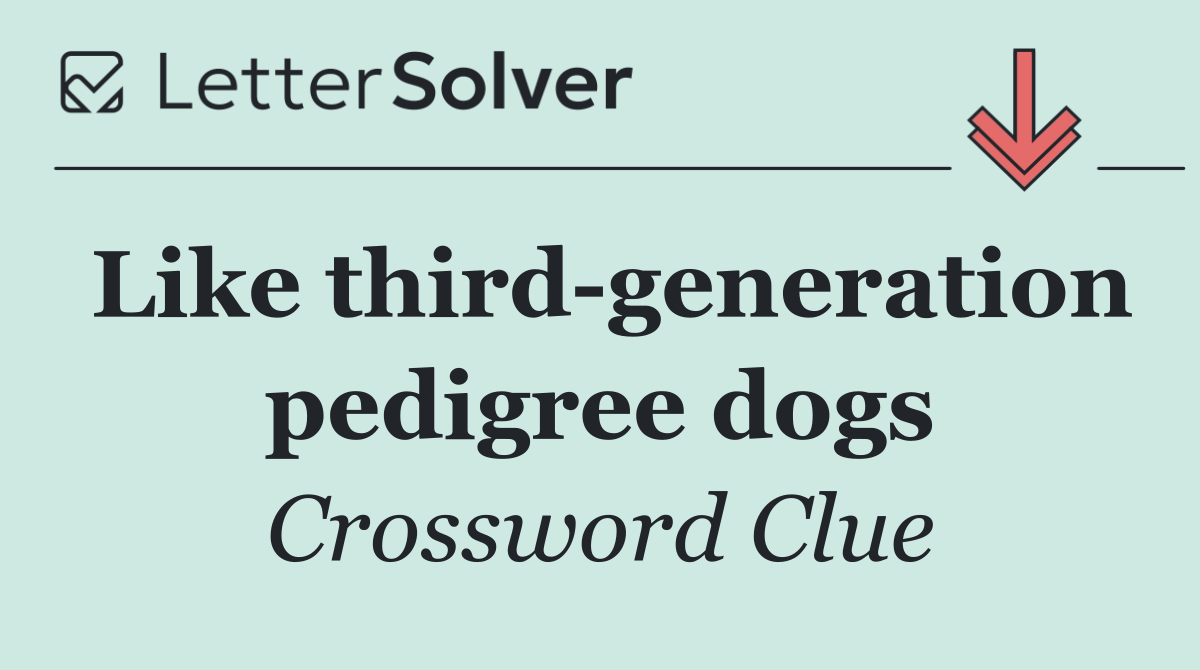 Like third generation pedigree dogs