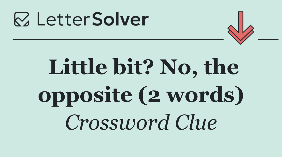 Little bit? No, the opposite (2 words)
