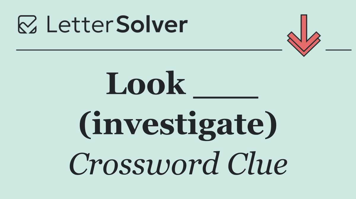 Look ___ (investigate)