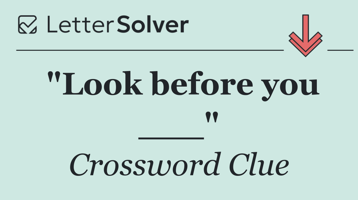 "Look before you ___"