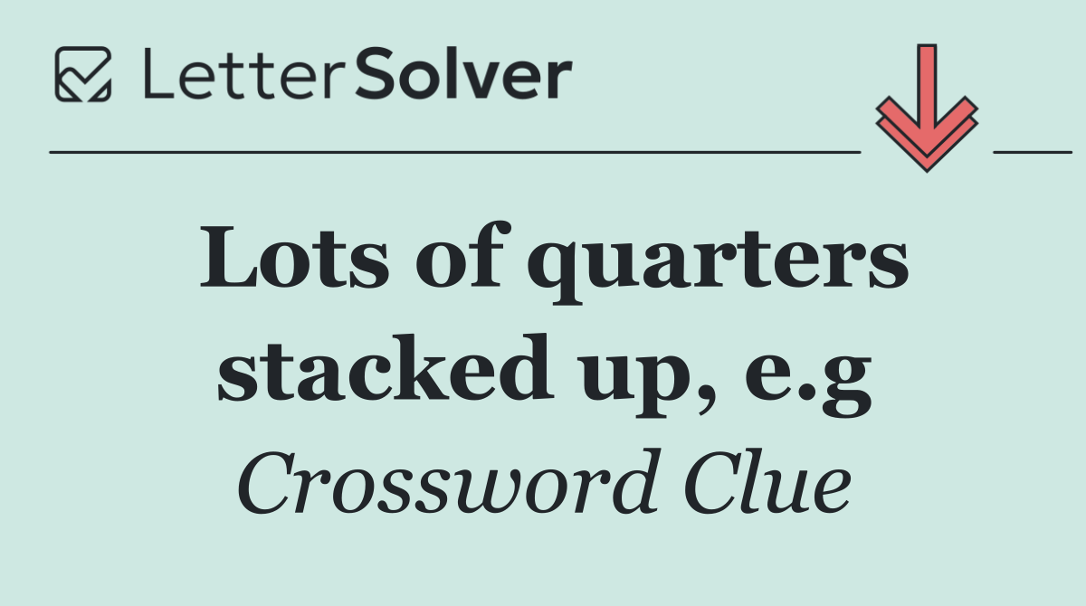 Lots of quarters stacked up, e.g