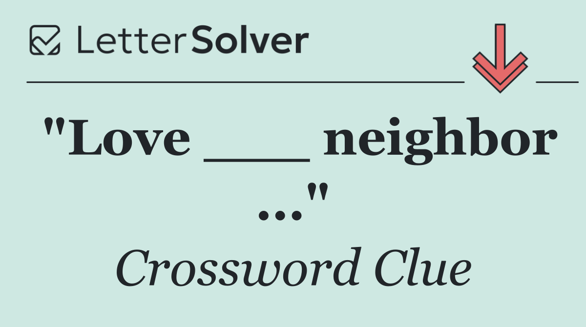 "Love ___ neighbor ..."