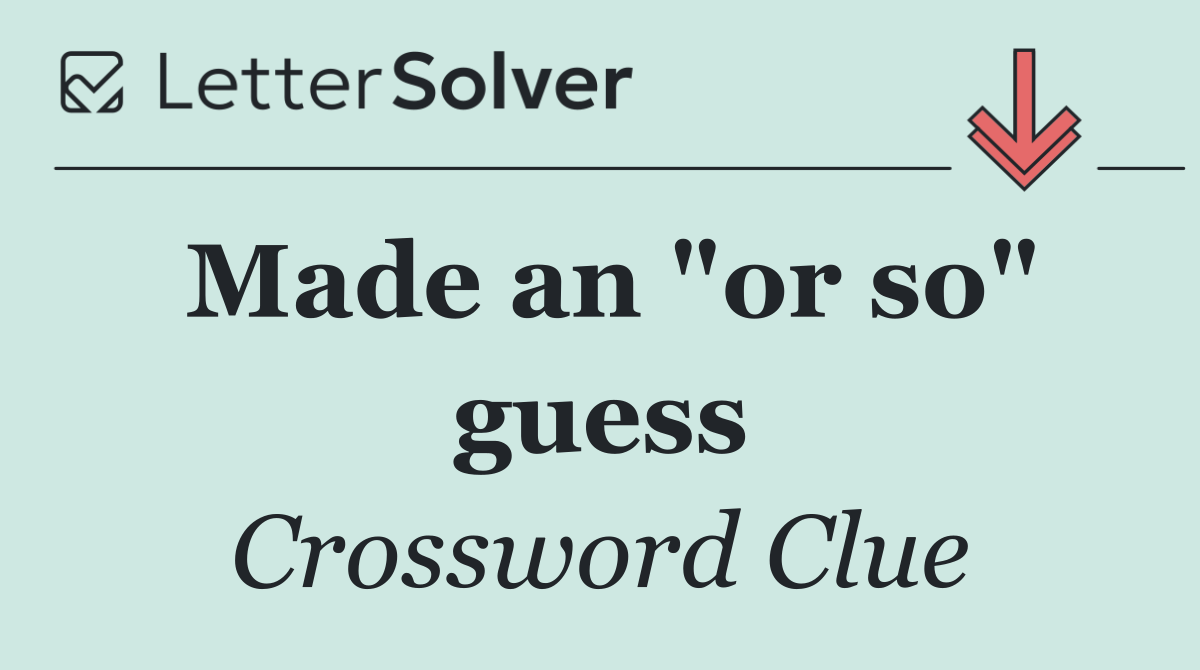 Made an "or so" guess