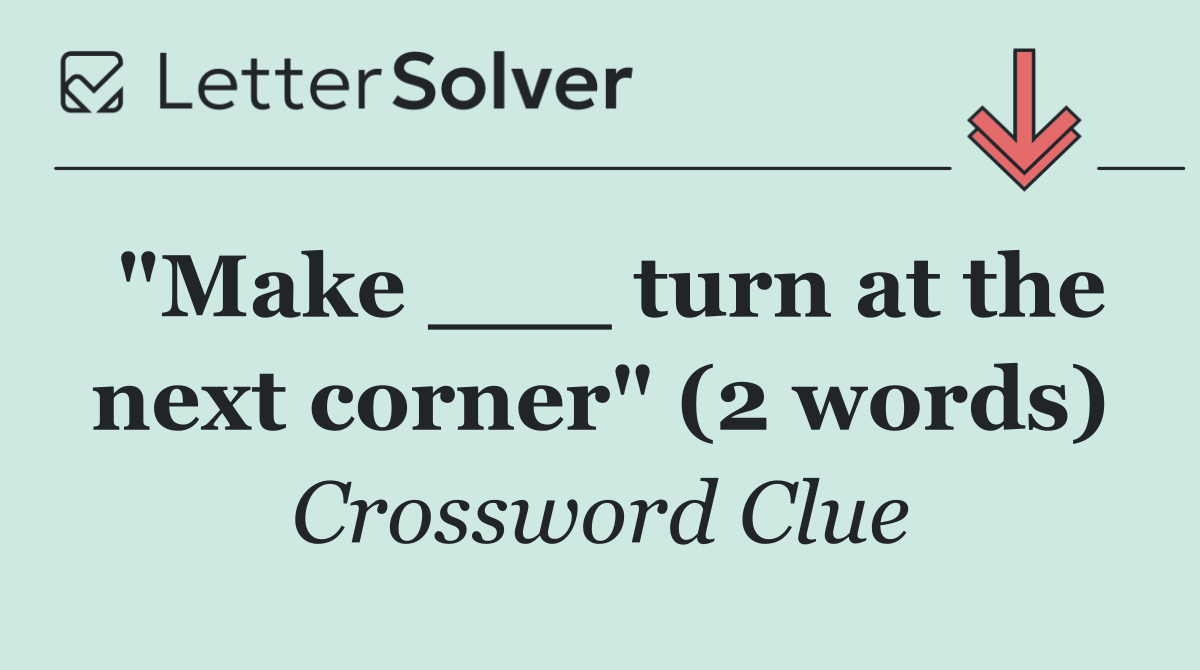 "Make ___ turn at the next corner" (2 words)