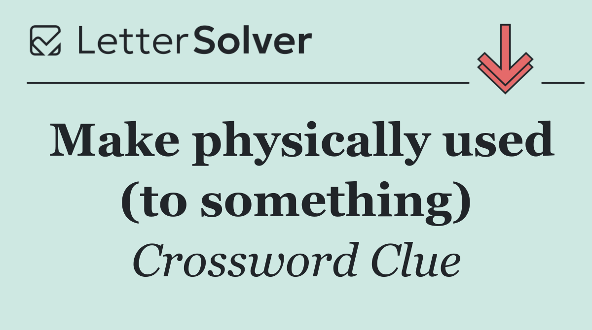 Make physically used (to something)