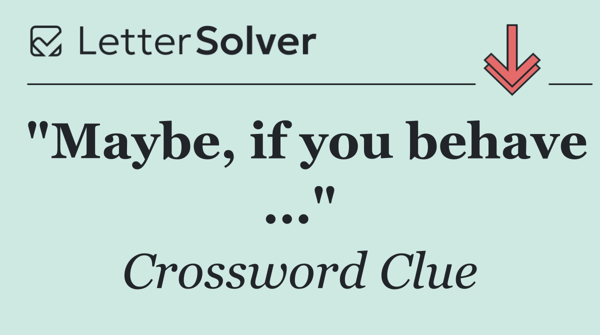 "Maybe, if you behave ..."