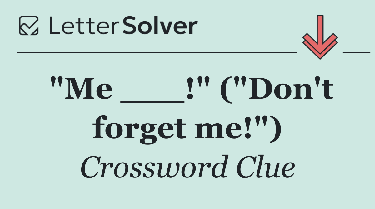 "Me ___!" ("Don't forget me!")