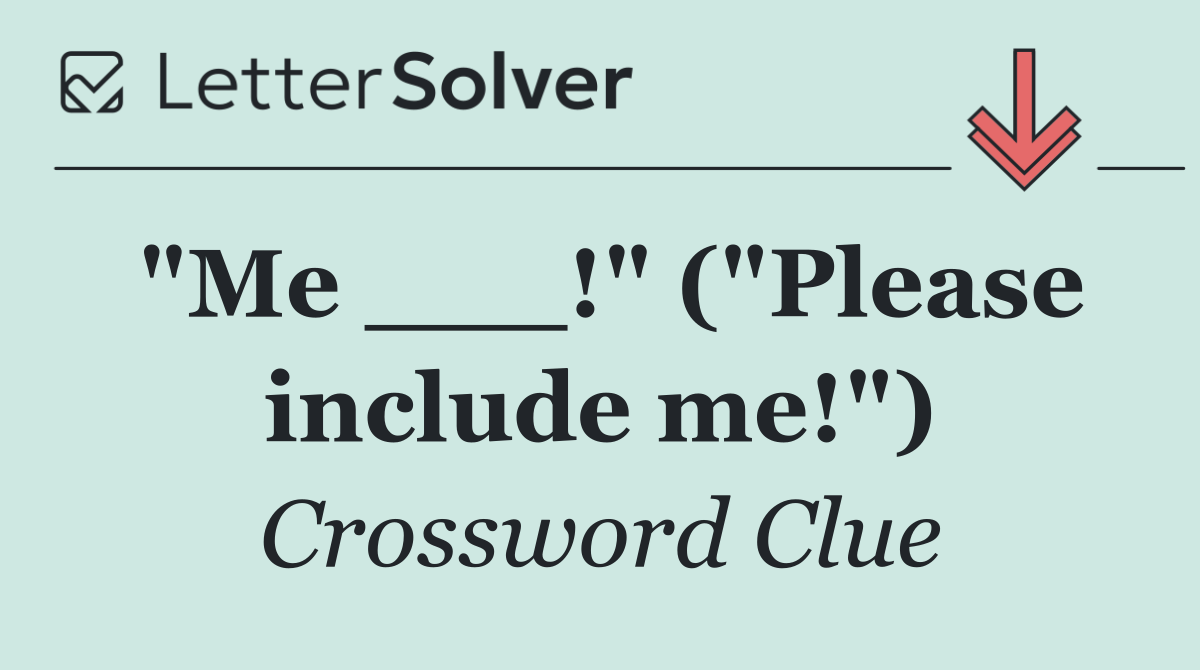 "Me ___!" ("Please include me!")