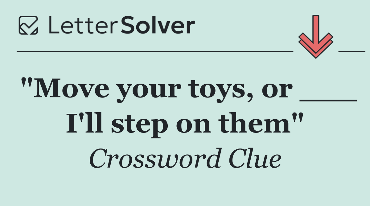 "Move your toys, or ___ I'll step on them"