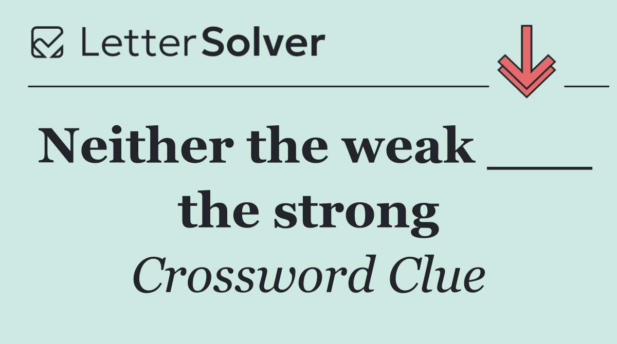 Neither the weak ___ the strong