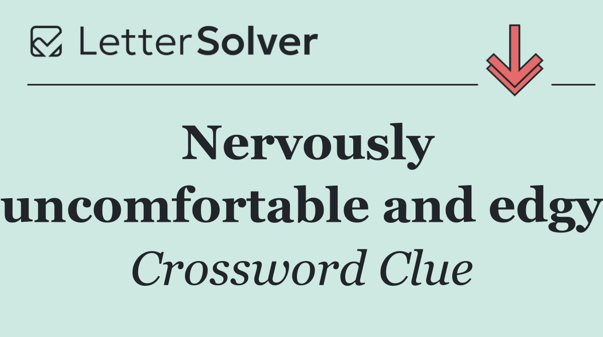Nervously uncomfortable and edgy