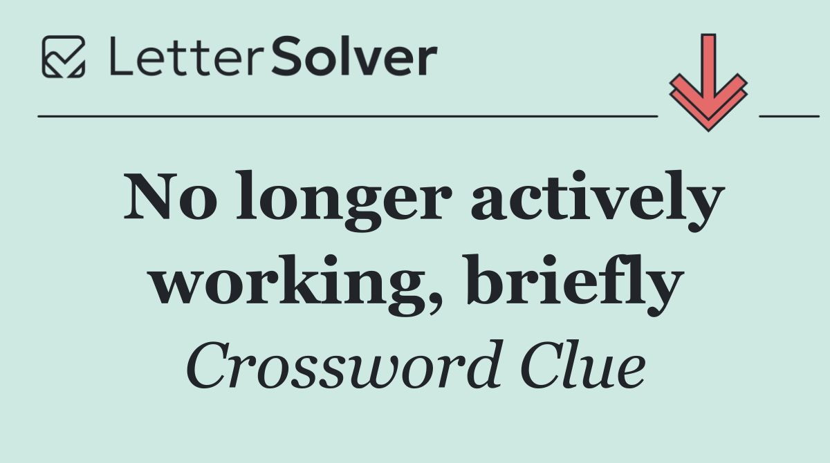 No longer actively working, briefly