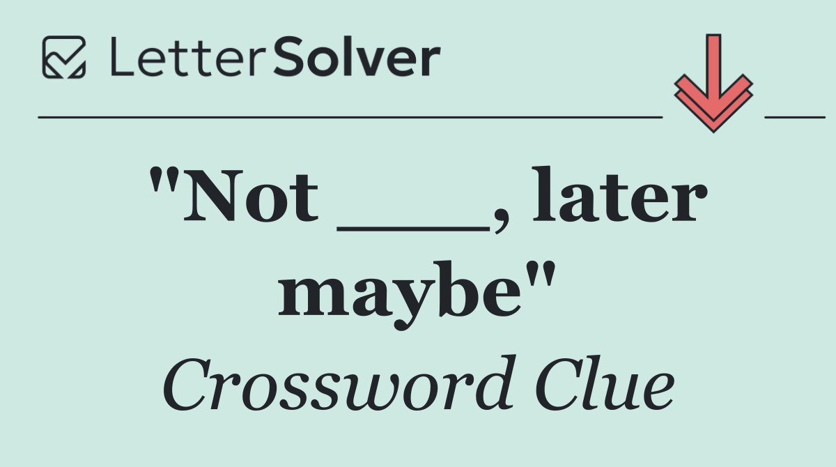 "Not ___, later maybe"