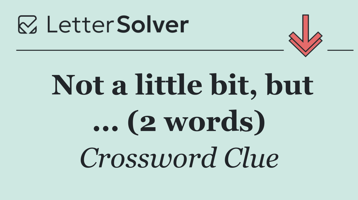 Not a little bit, but ... (2 words)